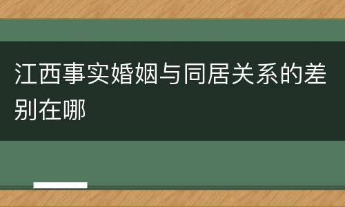 江西事实婚姻与同居关系的差别在哪