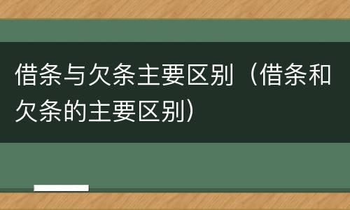 借条与欠条主要区别（借条和欠条的主要区别）