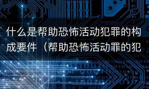 什么是帮助恐怖活动犯罪的构成要件（帮助恐怖活动罪的犯罪主体）