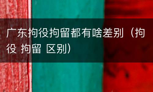 广东拘役拘留都有啥差别（拘役 拘留 区别）