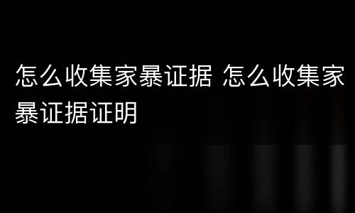 怎么收集家暴证据 怎么收集家暴证据证明