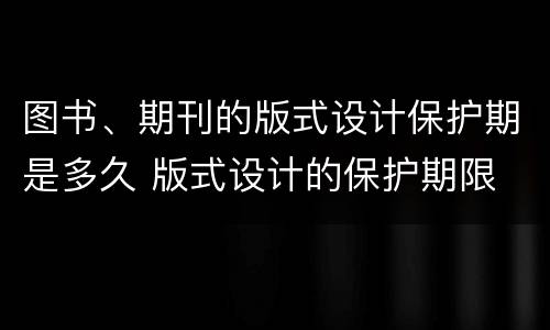 图书、期刊的版式设计保护期是多久 版式设计的保护期限