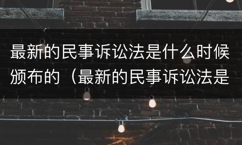 最新的民事诉讼法是什么时候颁布的（最新的民事诉讼法是什么时候颁布的呢）