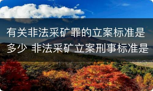 有关非法采矿罪的立案标准是多少 非法采矿立案刑事标准是什么