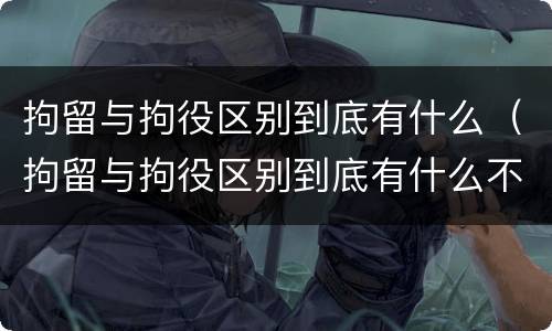 拘留与拘役区别到底有什么（拘留与拘役区别到底有什么不一样）