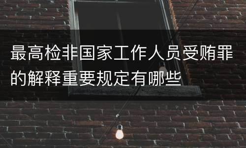 最高检非国家工作人员受贿罪的解释重要规定有哪些