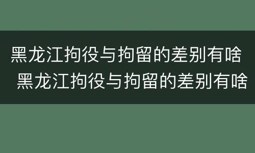 黑龙江拘役与拘留的差别有啥 黑龙江拘役与拘留的差别有啥关系