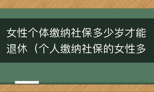 女性个体缴纳社保多少岁才能退休（个人缴纳社保的女性多少岁才能退休）