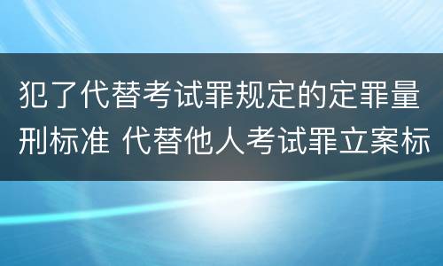 犯了代替考试罪规定的定罪量刑标准 代替他人考试罪立案标准