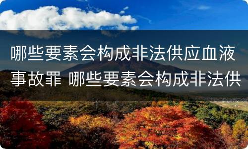 哪些要素会构成非法供应血液事故罪 哪些要素会构成非法供应血液事故罪