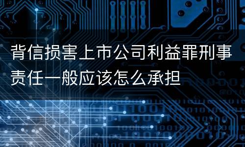 背信损害上市公司利益罪刑事责任一般应该怎么承担