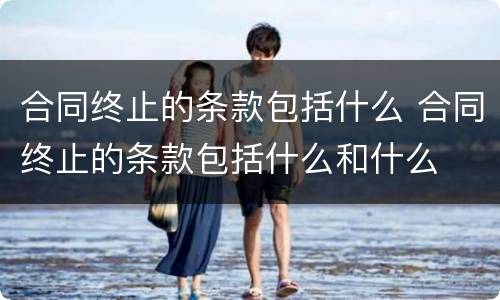 合同终止的条款包括什么 合同终止的条款包括什么和什么