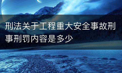 刑法关于工程重大安全事故刑事刑罚内容是多少