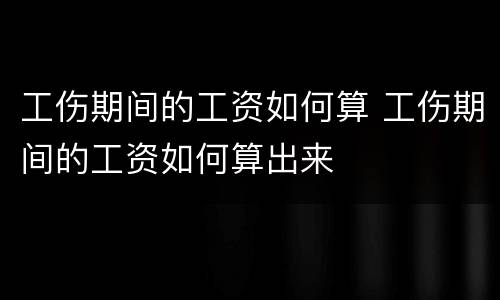 工伤期间的工资如何算 工伤期间的工资如何算出来