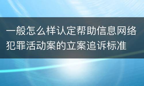 一般怎么样认定帮助信息网络犯罪活动案的立案追诉标准