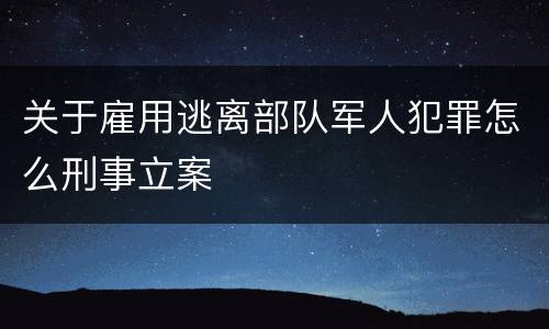 关于雇用逃离部队军人犯罪怎么刑事立案