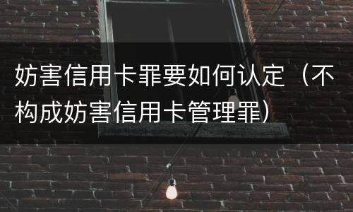 妨害信用卡罪要如何认定（不构成妨害信用卡管理罪）