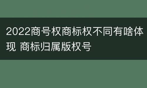 2022商号权商标权不同有啥体现 商标归属版权号