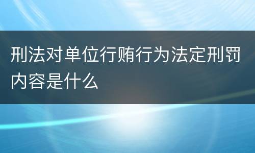 刑法对单位行贿行为法定刑罚内容是什么