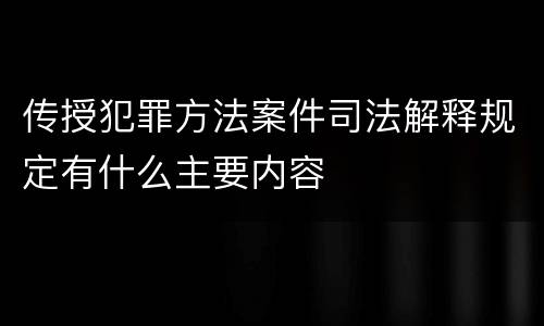 传授犯罪方法案件司法解释规定有什么主要内容