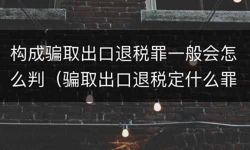 构成骗取出口退税罪一般会怎么判（骗取出口退税定什么罪）