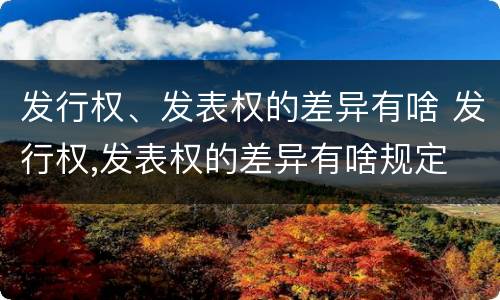 发行权、发表权的差异有啥 发行权,发表权的差异有啥规定