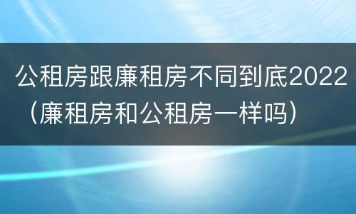 公租房跟廉租房不同到底2022（廉租房和公租房一样吗）