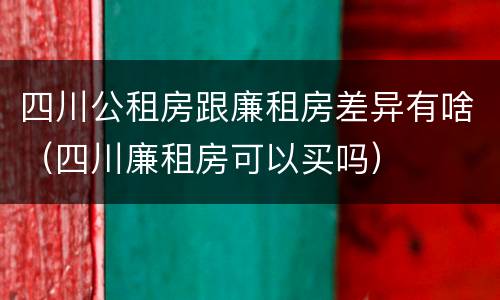 四川公租房跟廉租房差异有啥（四川廉租房可以买吗）