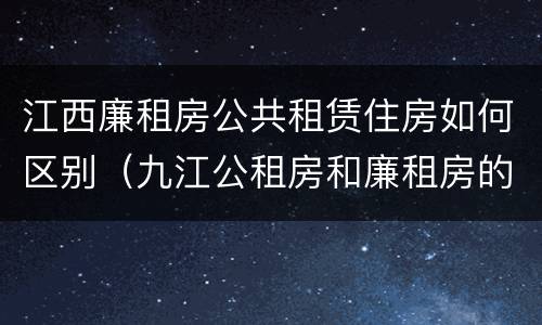 江西廉租房公共租赁住房如何区别（九江公租房和廉租房的区别）