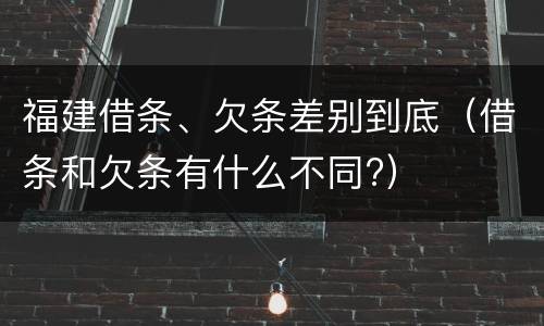 福建借条、欠条差别到底（借条和欠条有什么不同?）