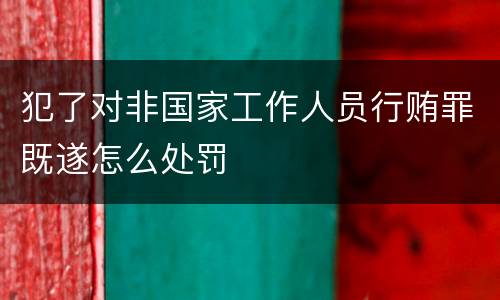 犯了对非国家工作人员行贿罪既遂怎么处罚