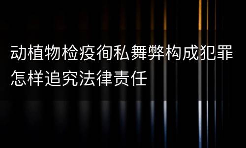 动植物检疫徇私舞弊构成犯罪怎样追究法律责任