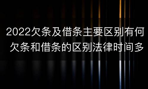 2022欠条及借条主要区别有何 欠条和借条的区别法律时间多少年