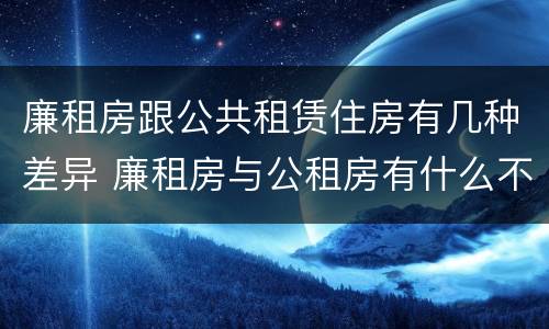 廉租房跟公共租赁住房有几种差异 廉租房与公租房有什么不同