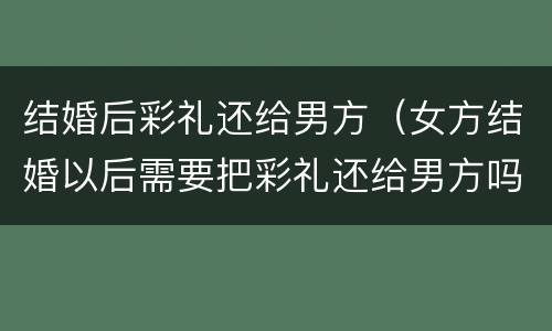 结婚后彩礼还给男方（女方结婚以后需要把彩礼还给男方吗）