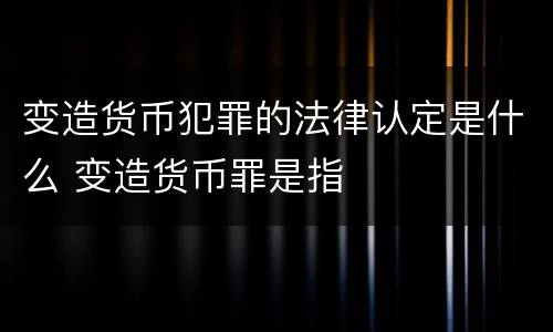 变造货币犯罪的法律认定是什么 变造货币罪是指