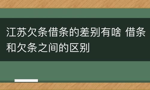 江苏欠条借条的差别有啥 借条和欠条之间的区别