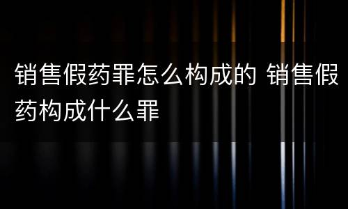 销售假药罪怎么构成的 销售假药构成什么罪