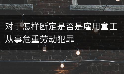 对于怎样断定是否是雇用童工从事危重劳动犯罪