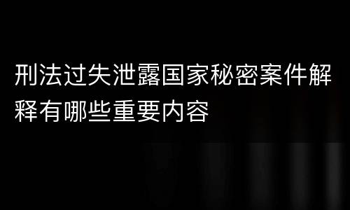 刑法过失泄露国家秘密案件解释有哪些重要内容