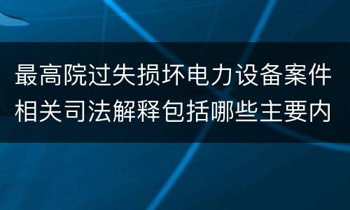 最高院过失损坏电力设备案件相关司法解释包括哪些主要内容