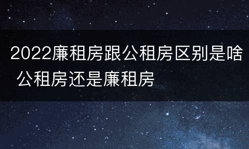 2022廉租房跟公租房区别是啥 公租房还是廉租房