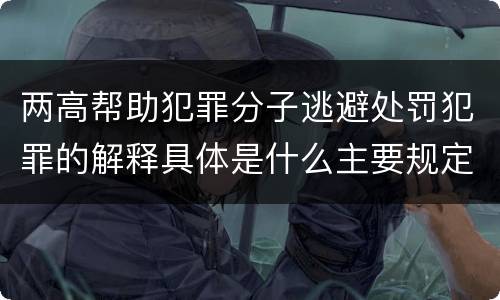 两高帮助犯罪分子逃避处罚犯罪的解释具体是什么主要规定