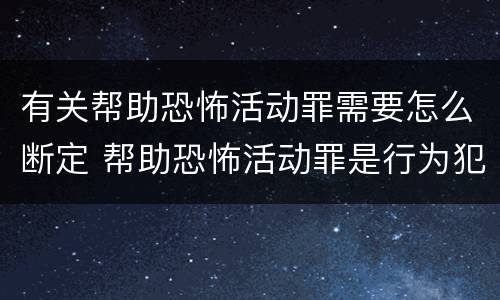 有关帮助恐怖活动罪需要怎么断定 帮助恐怖活动罪是行为犯吗