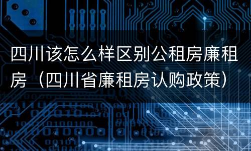 四川该怎么样区别公租房廉租房（四川省廉租房认购政策）