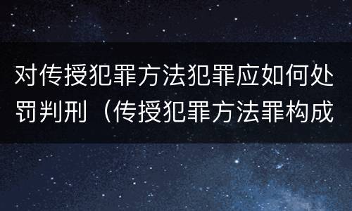 对传授犯罪方法犯罪应如何处罚判刑（传授犯罪方法罪构成要件）