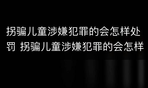 拐骗儿童涉嫌犯罪的会怎样处罚 拐骗儿童涉嫌犯罪的会怎样处罚呢