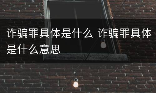 诈骗罪具体是什么 诈骗罪具体是什么意思