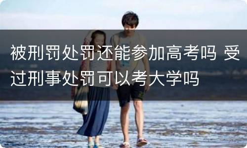 被刑罚处罚还能参加高考吗 受过刑事处罚可以考大学吗