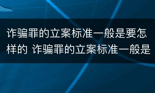 诈骗罪的立案标准一般是要怎样的 诈骗罪的立案标准一般是要怎样的判决